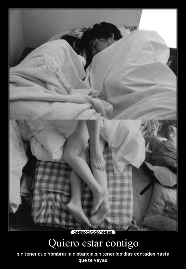 Quiero estar contigo - sin tener que nombrar la distancia,sin tener los días contados hasta que te vayas.