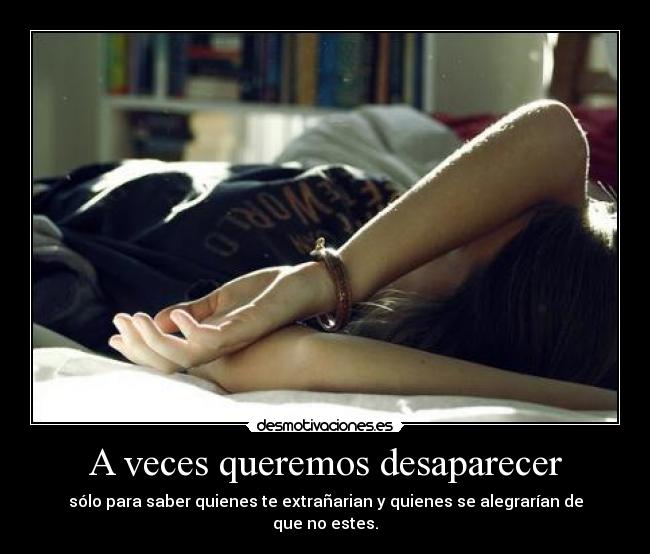 A veces queremos desaparecer - sólo para saber quienes te extrañarian y quienes se alegrarían de que no estes.