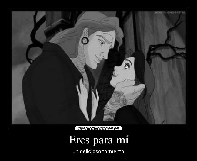 Eres para mí - un delicioso tormento.