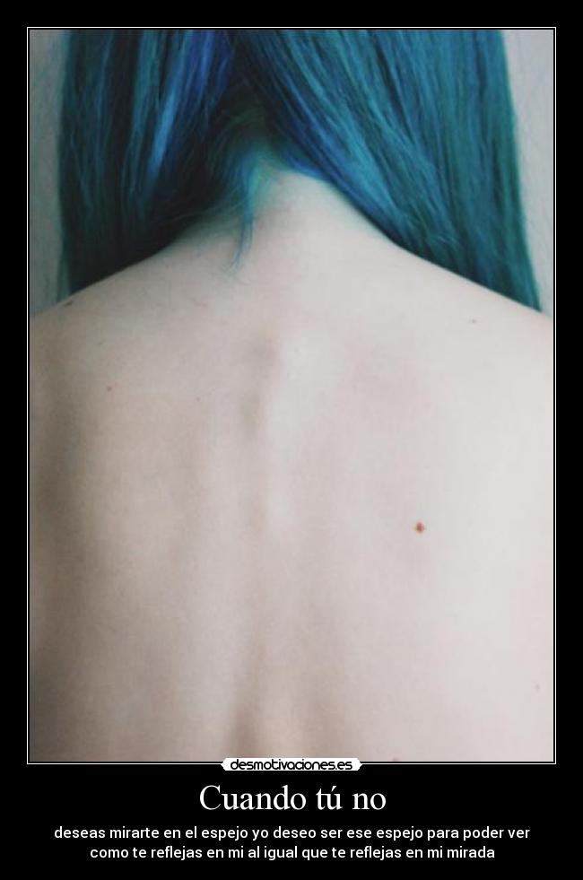 Cuando tú no - deseas mirarte en el espejo yo deseo ser ese espejo para poder ver
como te reflejas en mi al igual que te reflejas en mi mirada