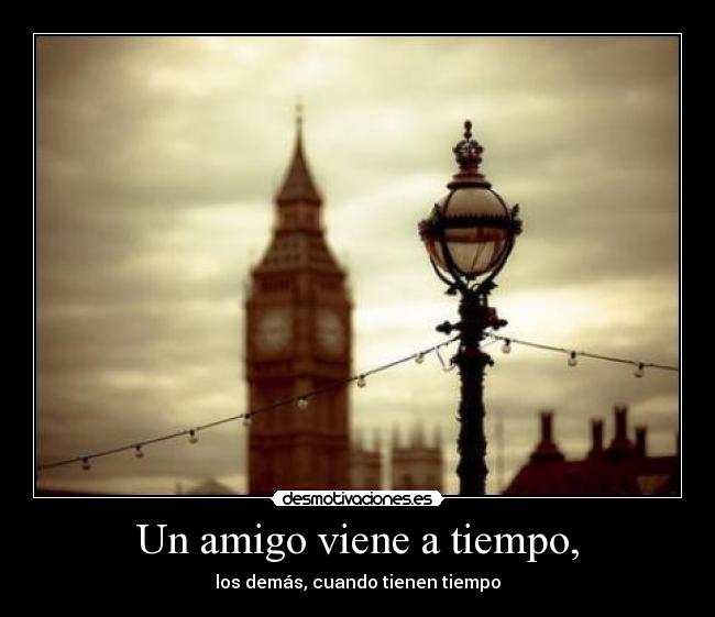 Un amigo viene a tiempo, - los demás, cuando tienen tiempo
