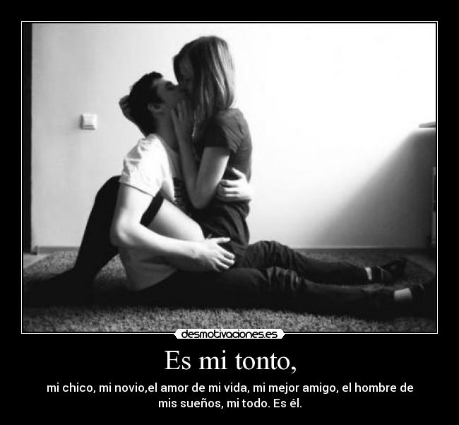Es mi tonto, - mi chico, mi novio,el amor de mi vida, mi mejor amigo, el hombre de
mis sueños, mi todo. Es él.