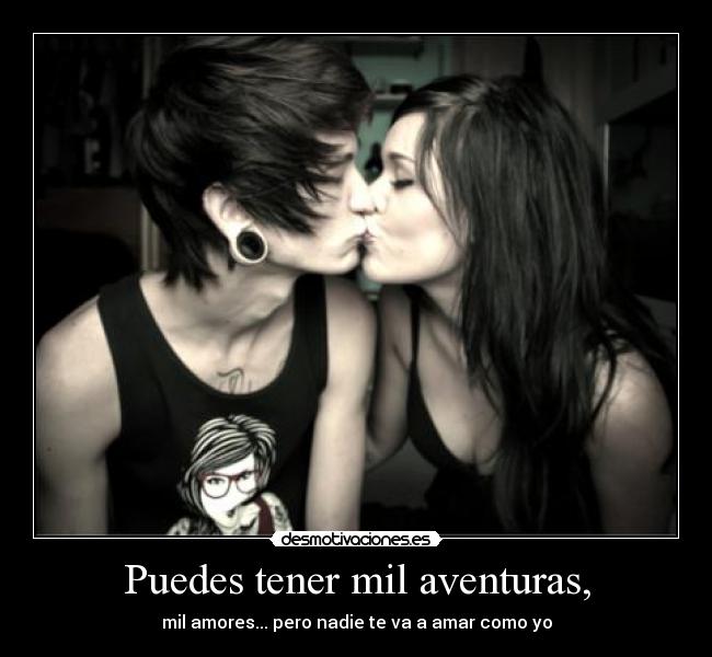 Puedes tener mil aventuras, - mil amores... pero nadie te va a amar como yo