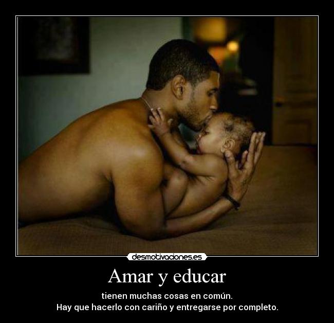 Amar y educar - tienen muchas cosas en común.
Hay que hacerlo con cariño y entregarse por completo.