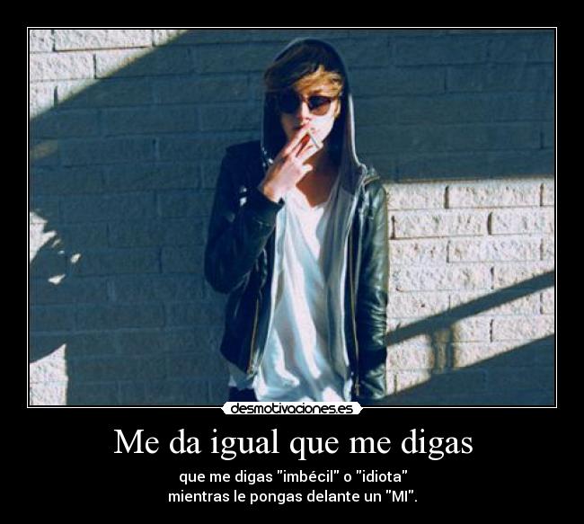 Me da igual que me digas - que me digas imbécil o idiota
mientras le pongas delante un MI.