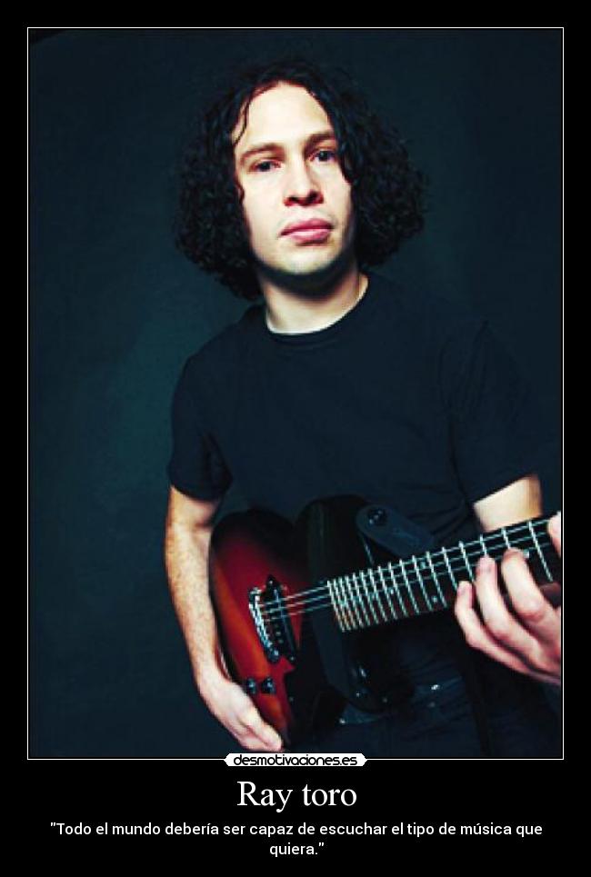 Ray toro - Todo el mundo debería ser capaz de escuchar el tipo de música que quiera.