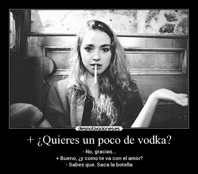 + ¿Quieres un poco de vodka? - - No, gracias...
+ Bueno, ¿y como te va con el amor?
- Sabes que. Saca la botella