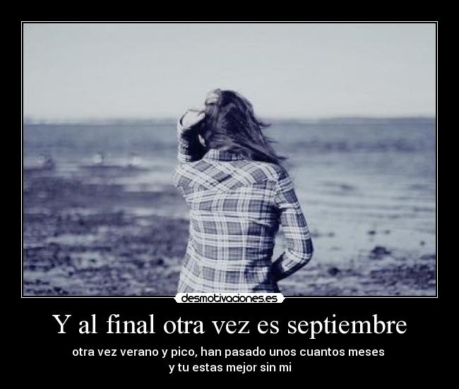 Y al final otra vez es septiembre - otra vez verano y pico, han pasado unos cuantos meses
y tu estas mejor sin mi