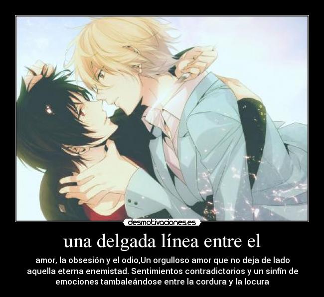 una delgada línea entre el - amor, la obsesión y el odio,Un orgulloso amor que no deja de lado
aquella eterna enemistad. Sentimientos contradictorios y un sinfín de
emociones tambaleándose entre la cordura y la locura