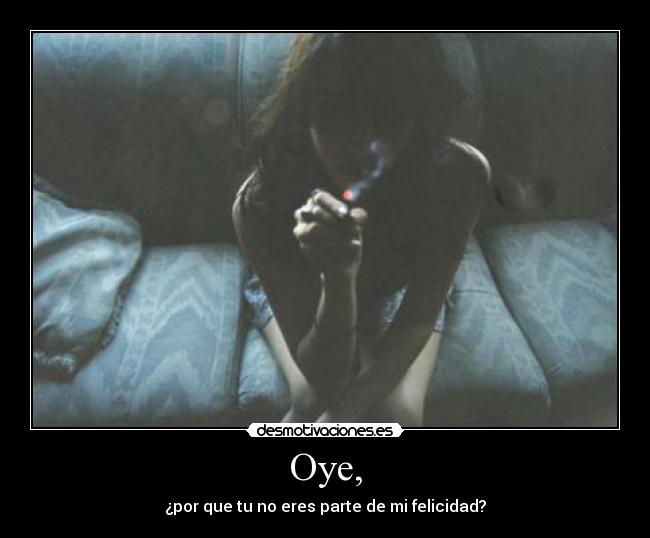 Oye, - ¿por que tu no eres parte de mi felicidad?