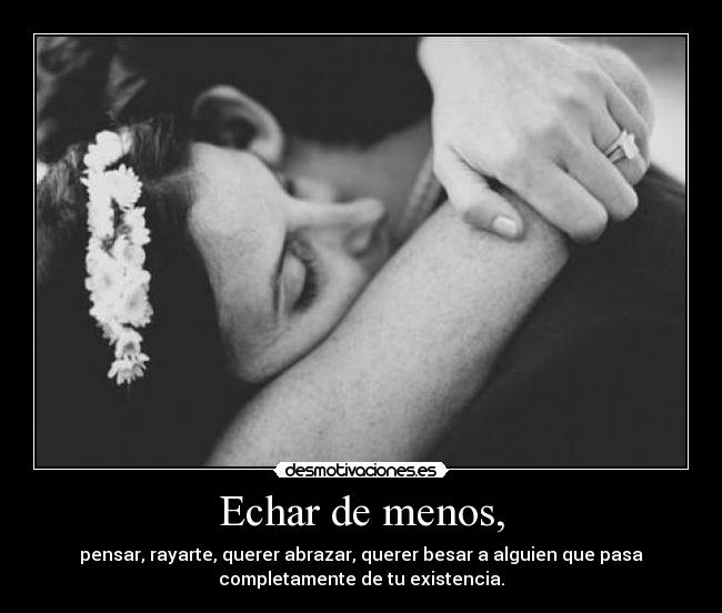 Echar de menos, - pensar, rayarte, querer abrazar, querer besar a alguien que pasa
completamente de tu existencia.