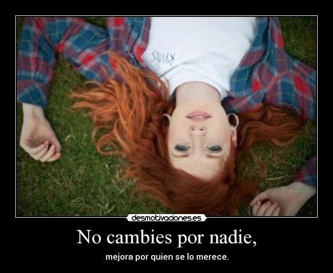 No cambies por nadie, - mejora por quien se lo merece.