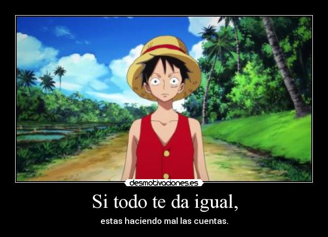 Si todo te da igual, - estas haciendo mal las cuentas.