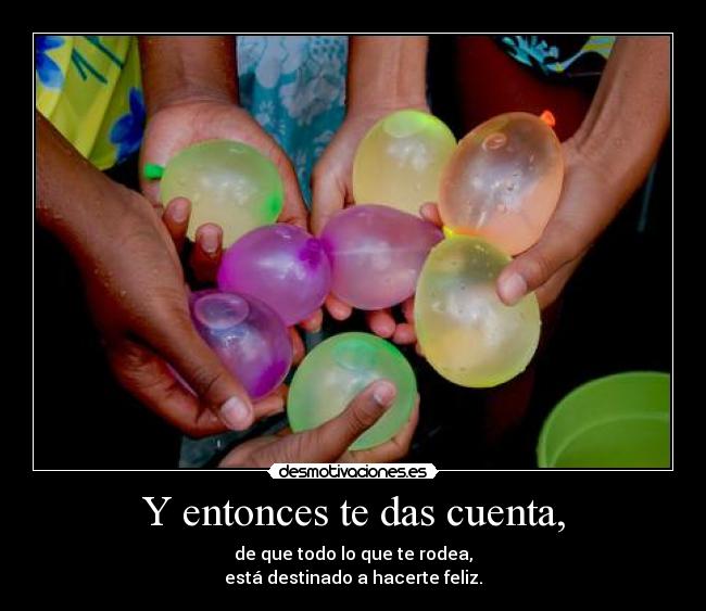 Y entonces te das cuenta, - de que todo lo que te rodea,
está destinado a hacerte feliz.