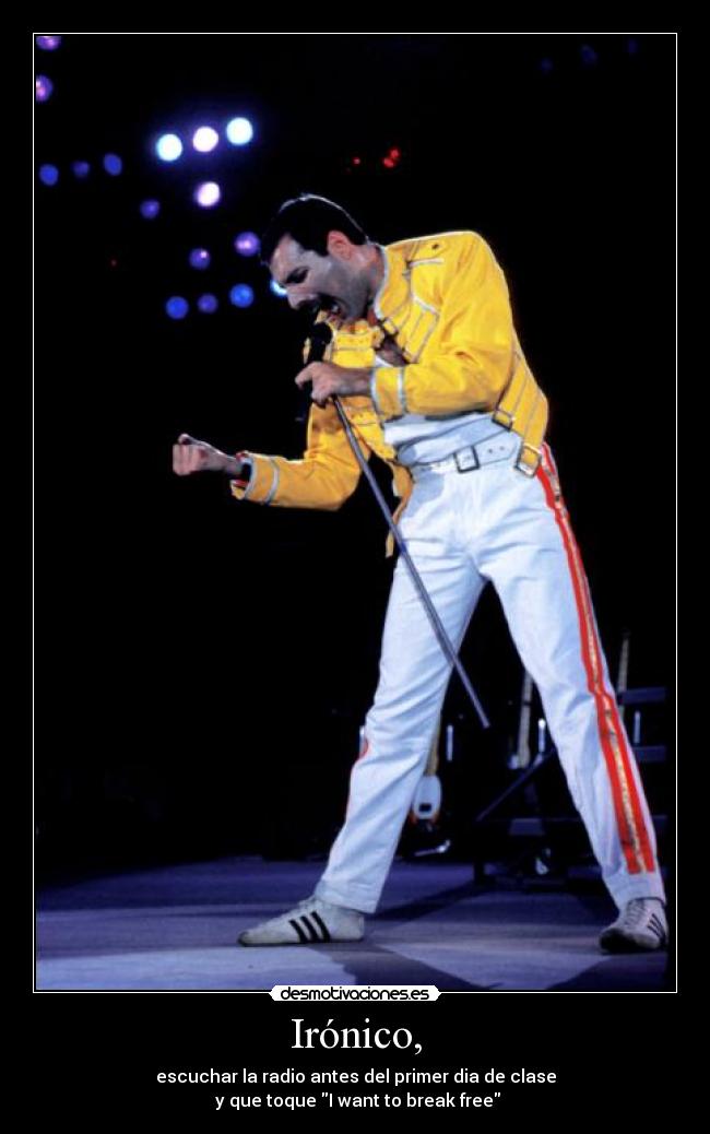 Irónico, - escuchar la radio antes del primer dia de clase
y que toque I want to break free