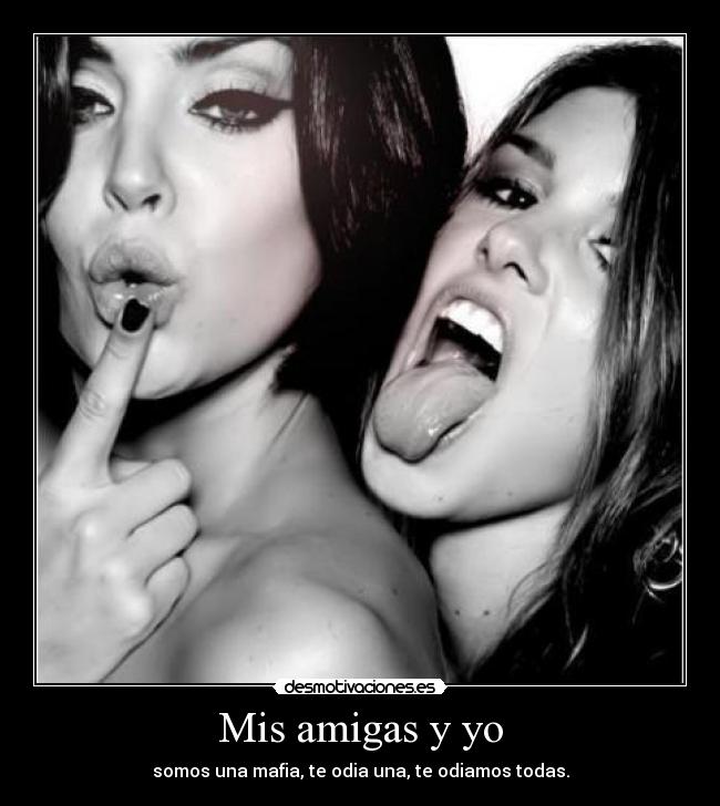 Mis amigas y yo - somos una mafia, te odia una, te odiamos todas.