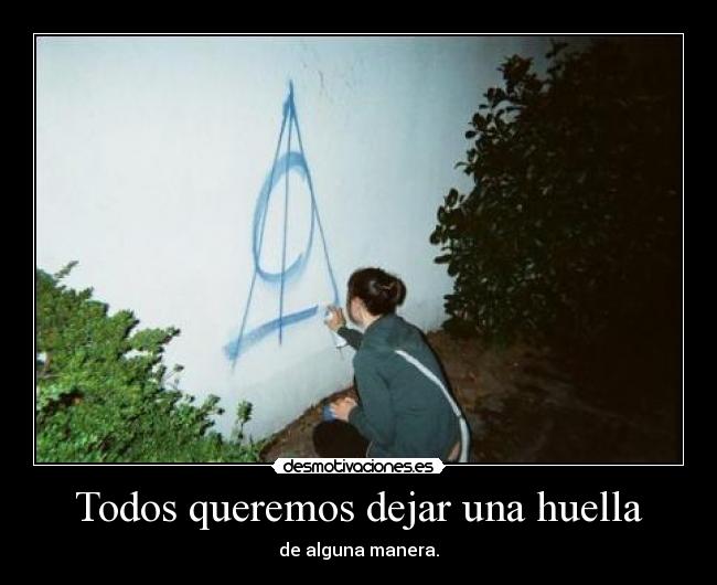 Todos queremos dejar una huella - de alguna manera.
