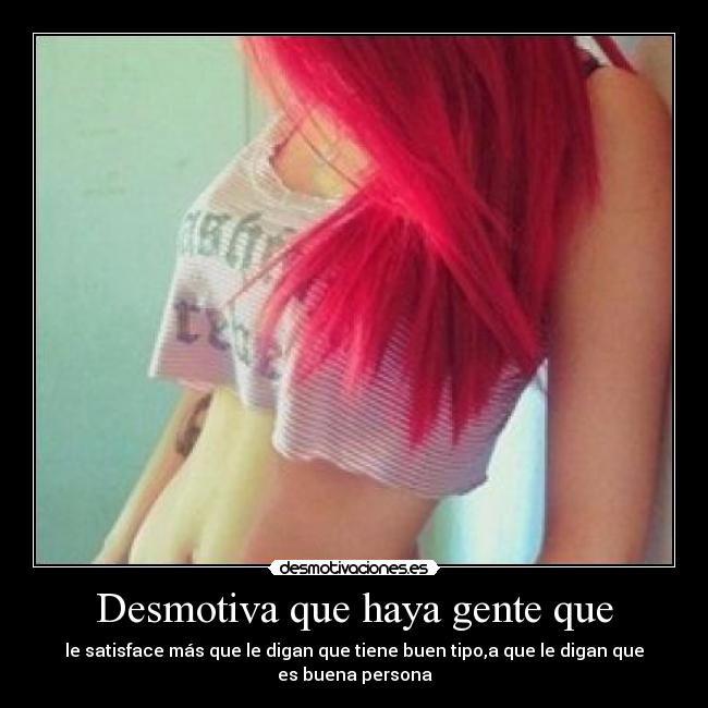 Desmotiva que haya gente que - le satisface más que le digan que tiene buen tipo,a que le digan que es buena persona