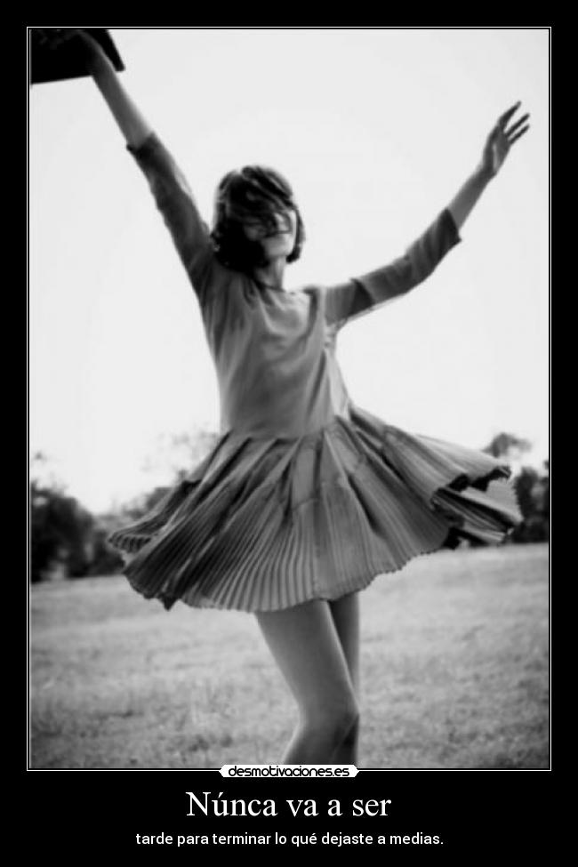 Núnca va a ser - tarde para terminar lo qué dejaste a medias.