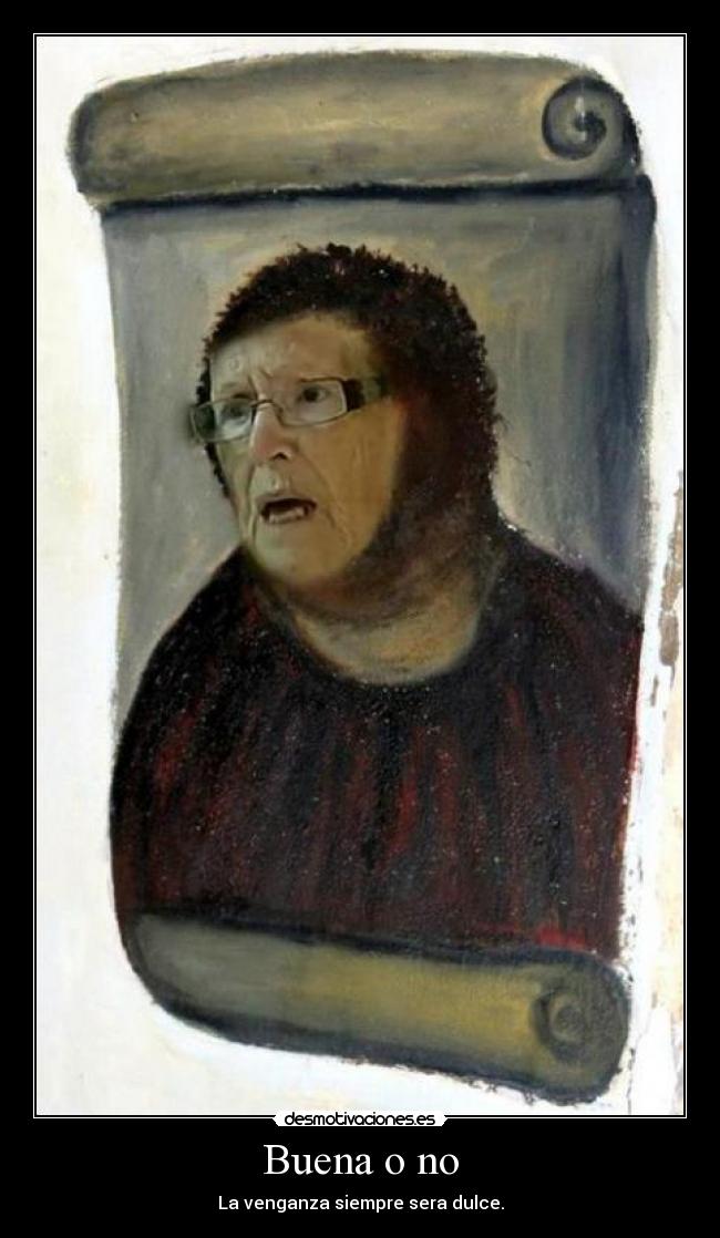 Buena o no - La venganza siempre sera dulce.