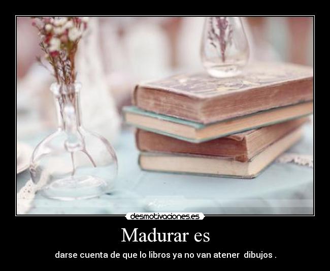 Madurar es - darse cuenta de que lo libros ya no van atener dibujos .