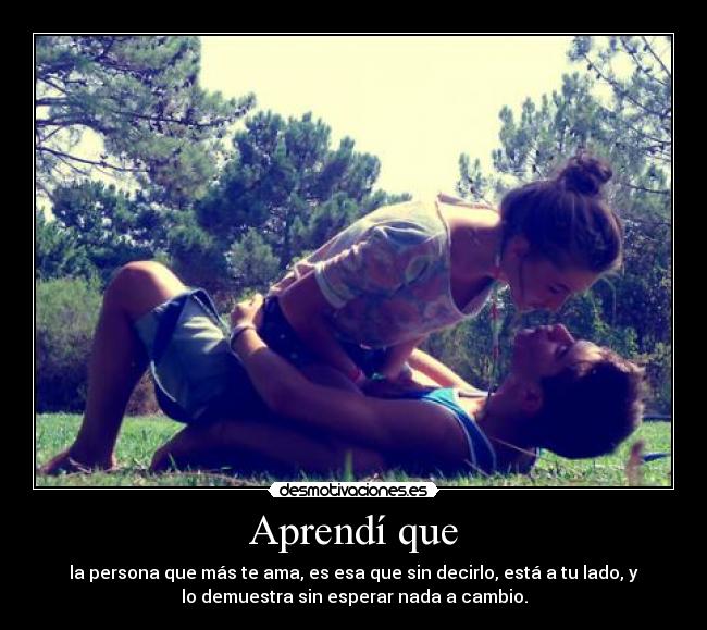 Aprendí que - la persona que más te ama, es esa que sin decirlo, está a tu lado, y
lo demuestra sin esperar nada a cambio.