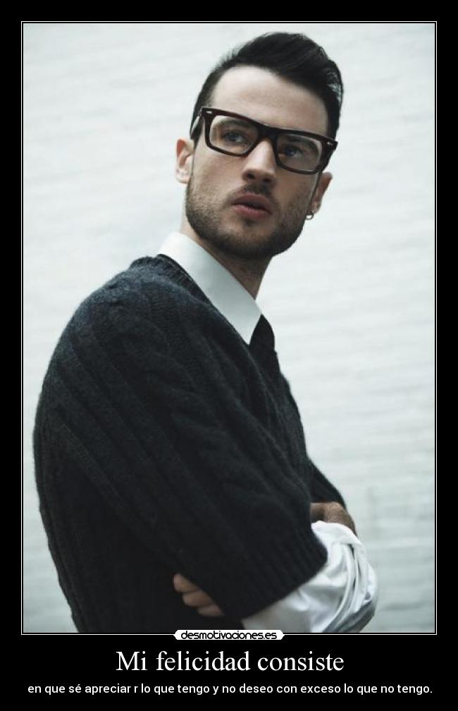 Mi felicidad consiste - en que sé apreciar r lo que tengo y no deseo con exceso lo que no tengo.