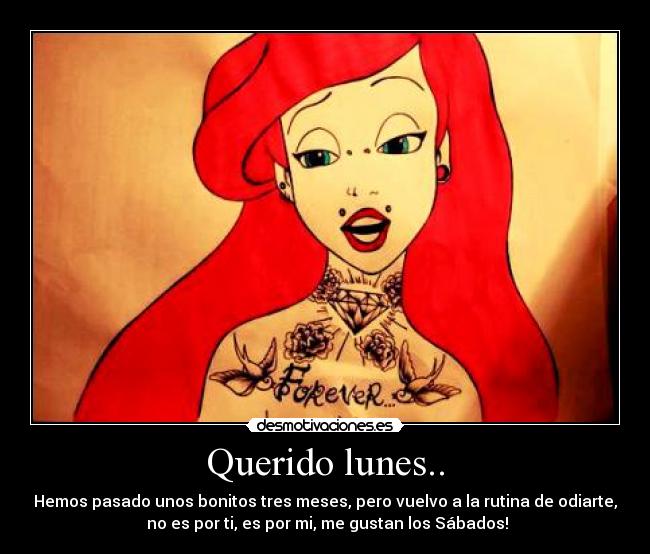 Querido lunes.. - Hemos pasado unos bonitos tres meses, pero vuelvo a la rutina de odiarte,
no es por ti, es por mi, me gustan los Sábados!