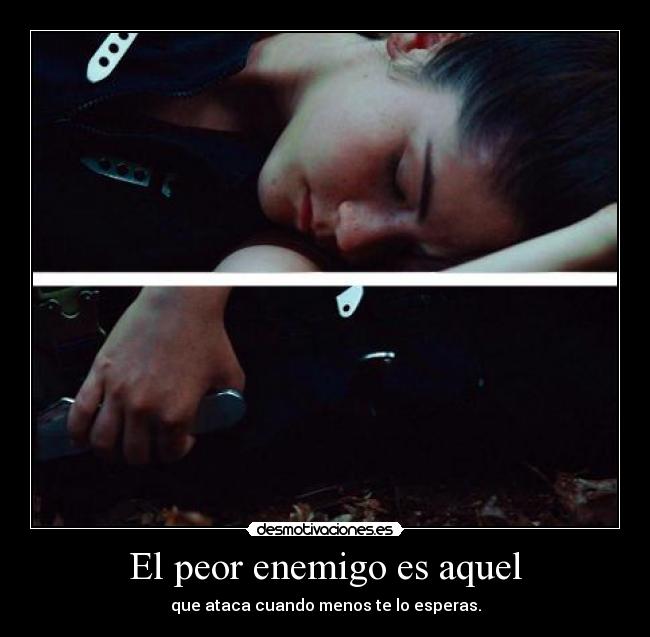 El peor enemigo es aquel - que ataca cuando menos te lo esperas.