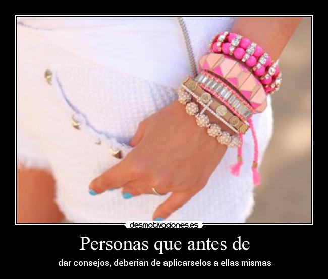 Personas que antes de - dar consejos, deberian de aplicarselos a ellas mismas