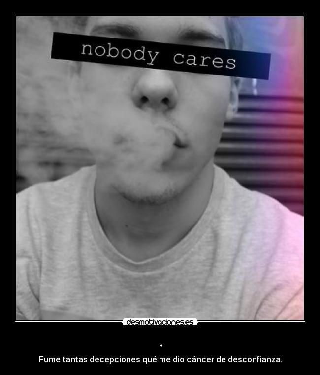 . - Fume tantas decepciones qué me dio cáncer de desconfianza.
