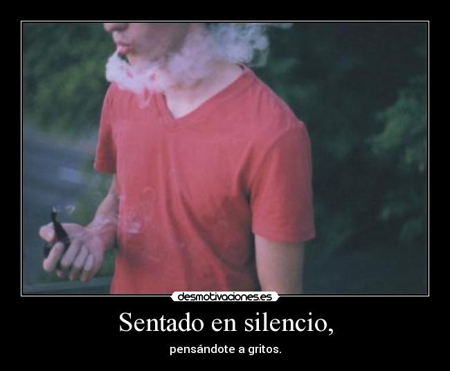 Sentado en silencio, - pensándote a gritos.