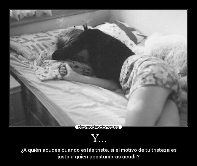 Y... - ¿A quién acudes cuando estás triste, si el motivo de tu tristeza es
justo a quien acostumbras acudir?
