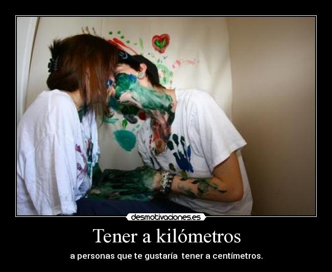 Tener a kilómetros - a personas que te gustaría tener a centímetros.