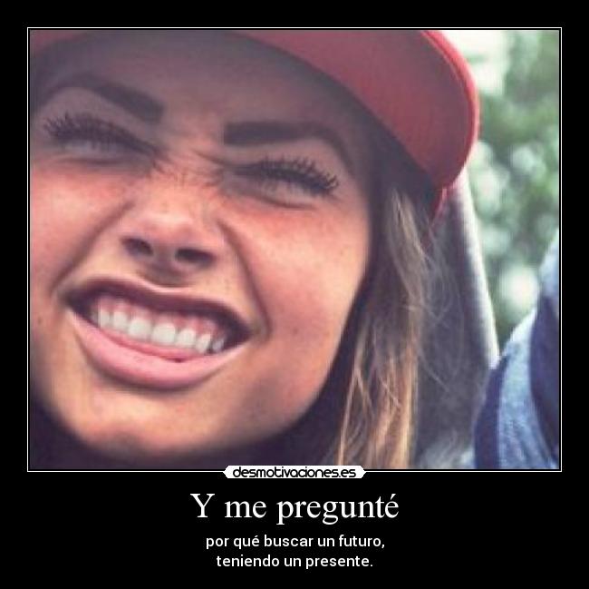 Y me pregunté - por qué buscar un futuro,
teniendo un presente.