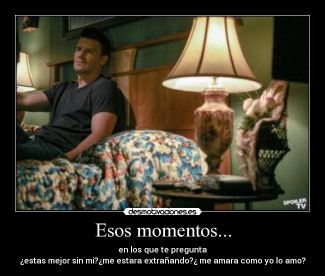 Esos momentos... - en los que te pregunta
¿estas mejor sin mi?¿me estara extrañando?¿ me amara como yo lo amo?