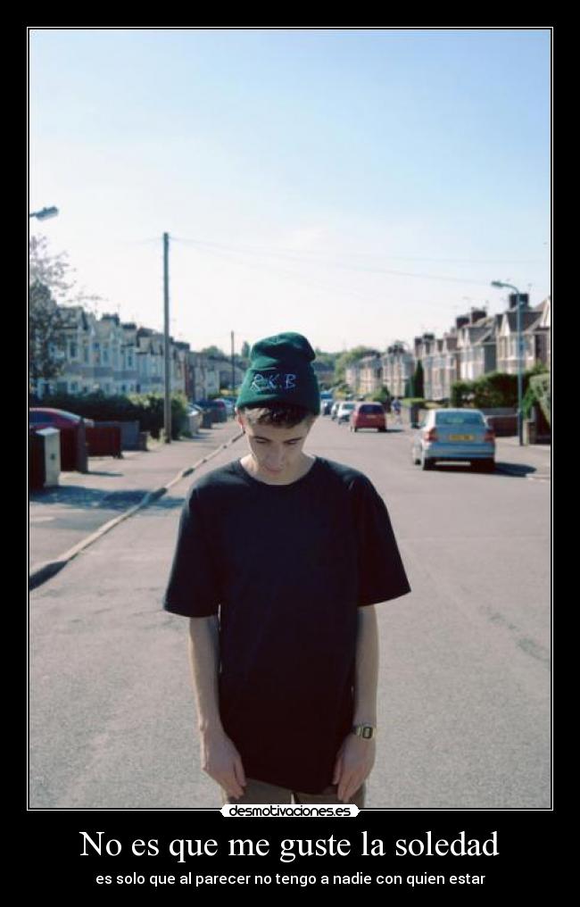 No es que me guste la soledad - es solo que al parecer no tengo a nadie con quien estar