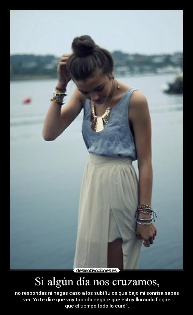 Si algún día nos cruzamos, - no respondas ni hagas caso a los subtítulos que bajo mi sonrisa sabes
ver. Yo te diré que voy tirando negaré que estoy llorando fingiré
que el tiempo todo lo curó.