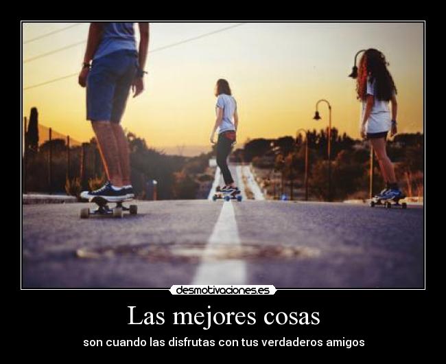 Las mejores cosas - son cuando las disfrutas con tus verdaderos amigos