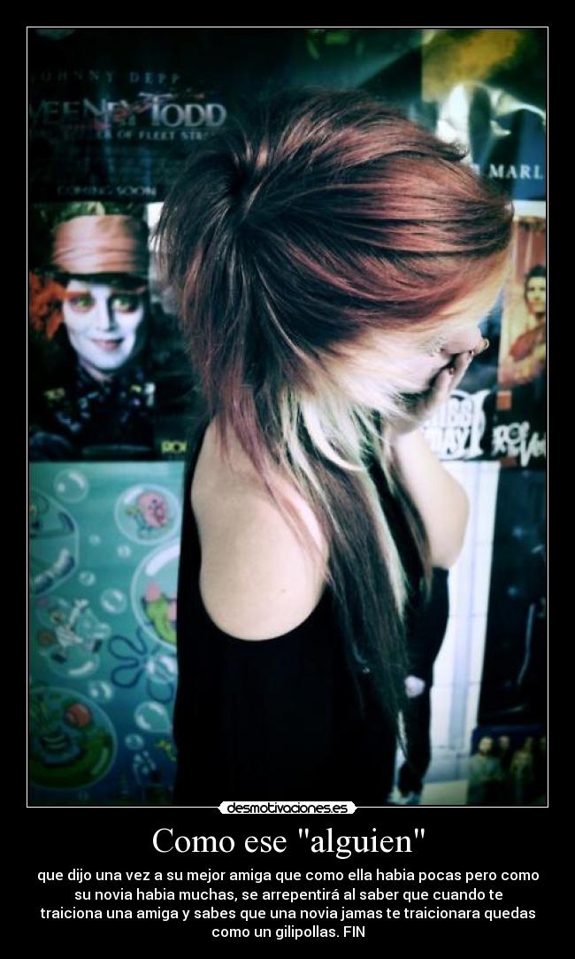 Como ese alguien - que dijo una vez a su mejor amiga que como ella habia pocas pero como
su novia habia muchas, se arrepentirá al saber que cuando te
traiciona una amiga y sabes que una novia jamas te traicionara quedas
como un gilipollas. FIN