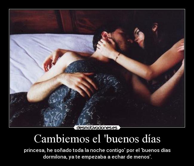 Cambiemos el buenos días - princesa, he soñado toda la noche contigo por el buenos días
dormilona, ya te empezaba a echar de menos.