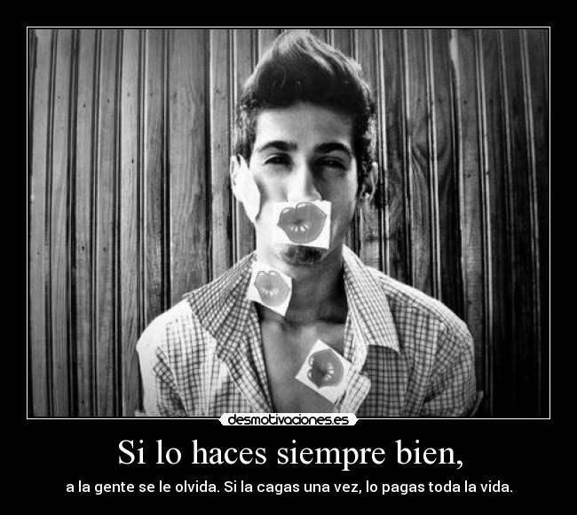 Si lo haces siempre bien, - a la gente se le olvida. Si la cagas una vez, lo pagas toda la vida.