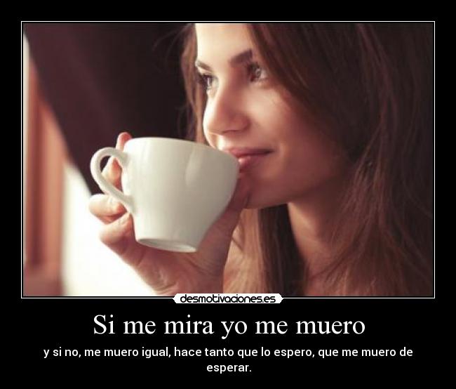 Si me mira yo me muero - y si no, me muero igual, hace tanto que lo espero, que me muero de esperar.