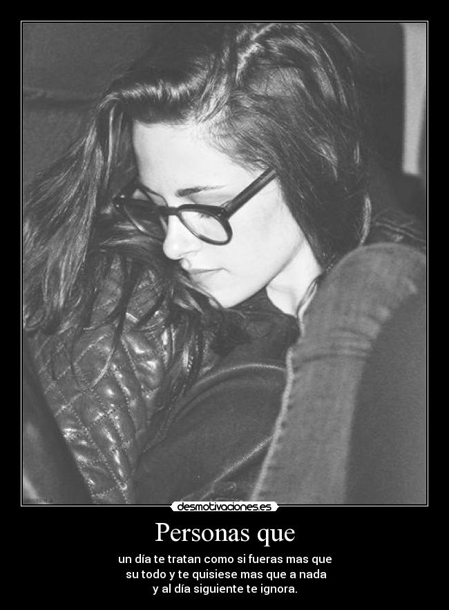 Personas que - un día te tratan como si fueras mas que
su todo y te quisiese mas que a nada
y al día siguiente te ignora.