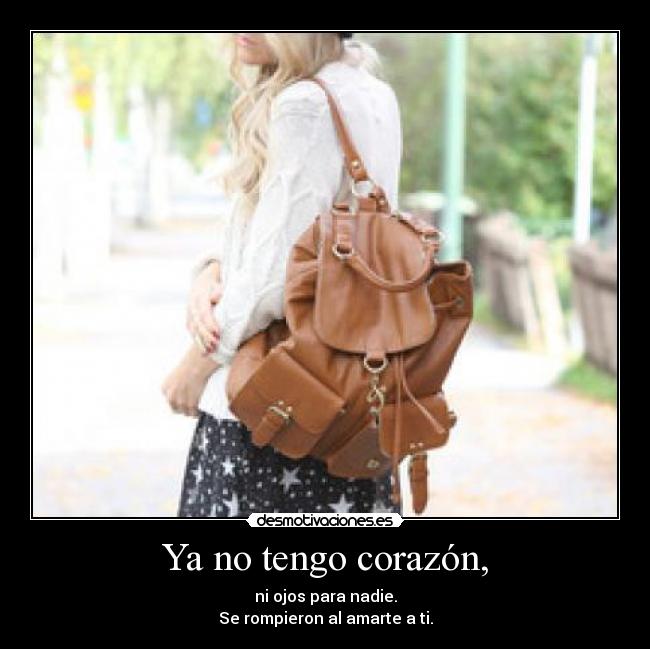 Ya no tengo corazón, - ni ojos para nadie.
Se rompieron al amarte a ti.