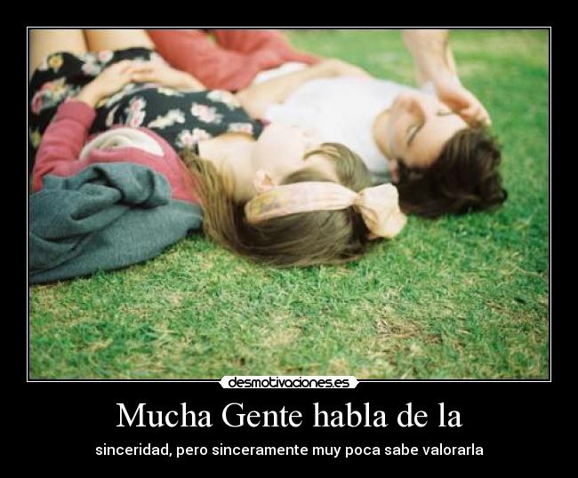 Mucha Gente habla de la - sinceridad, pero sinceramente muy poca sabe valorarla
