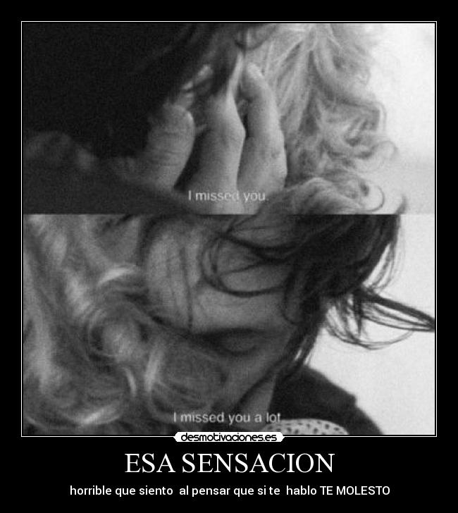 ESA SENSACION - horrible que siento  al pensar que si te  hablo TE MOLESTO
