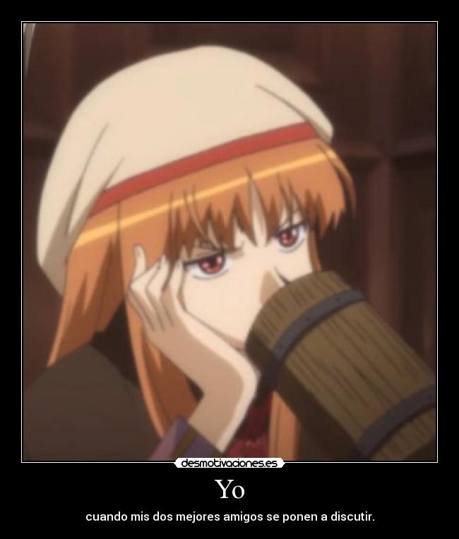 Yo - cuando mis dos mejores amigos se ponen a discutir.