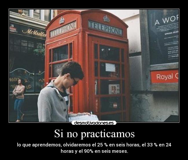 Si no practicamos - lo que aprendemos, olvidaremos el 25 % en seis horas, el 33 % en 24
horas y el 90% en seis meses.