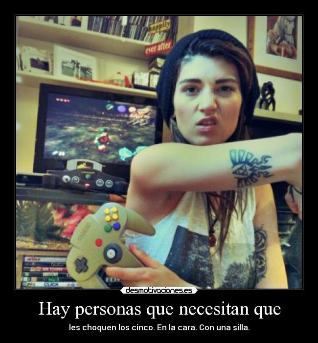 Hay personas que necesitan que - les choquen los cinco. En la cara. Con una silla.